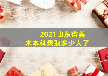 2021山东省美术本科录取多少人了