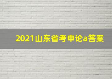 2021山东省考申论a答案