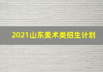 2021山东美术类招生计划