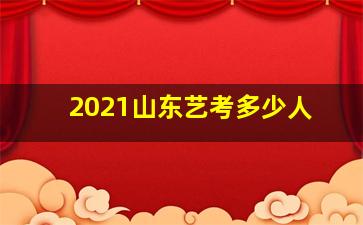 2021山东艺考多少人