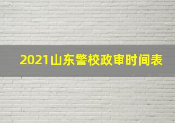 2021山东警校政审时间表