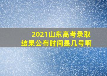 2021山东高考录取结果公布时间是几号啊