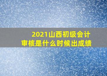 2021山西初级会计审核是什么时候出成绩