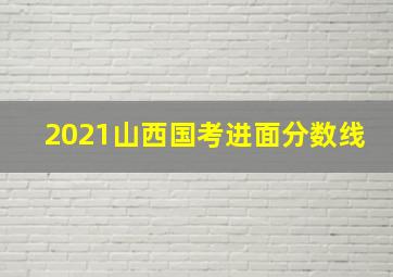 2021山西国考进面分数线