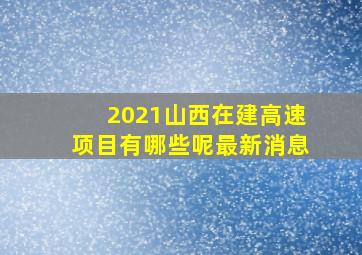 2021山西在建高速项目有哪些呢最新消息