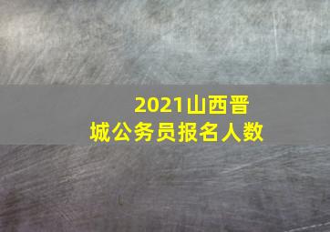 2021山西晋城公务员报名人数