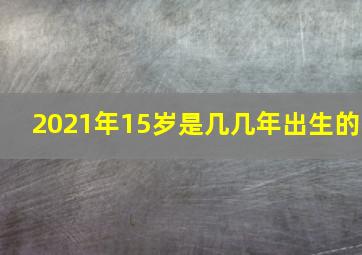 2021年15岁是几几年出生的