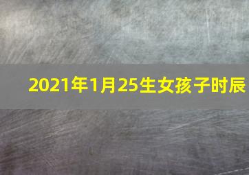 2021年1月25生女孩子时辰