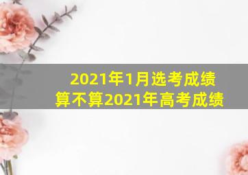 2021年1月选考成绩算不算2021年高考成绩