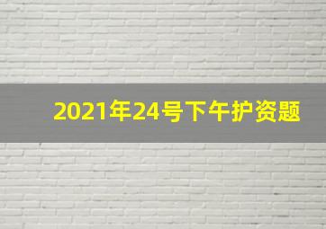 2021年24号下午护资题