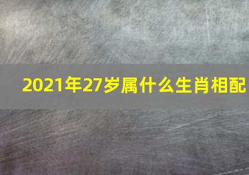 2021年27岁属什么生肖相配