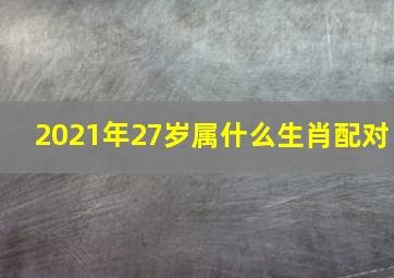 2021年27岁属什么生肖配对