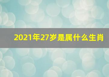 2021年27岁是属什么生肖