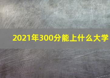 2021年300分能上什么大学