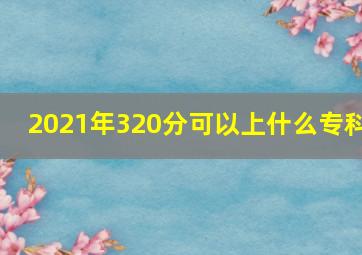 2021年320分可以上什么专科