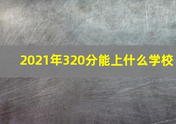 2021年320分能上什么学校