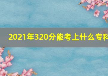 2021年320分能考上什么专科