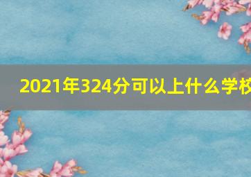 2021年324分可以上什么学校