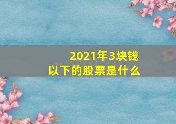 2021年3块钱以下的股票是什么