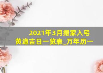 2021年3月搬家入宅黄道吉日一览表_万年历一