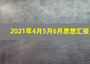 2021年4月5月6月思想汇报