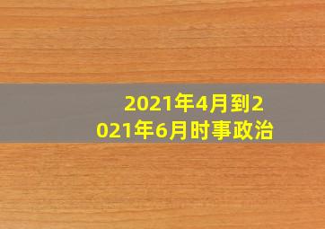 2021年4月到2021年6月时事政治