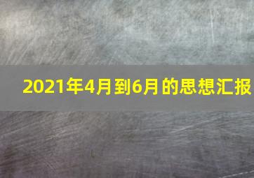 2021年4月到6月的思想汇报