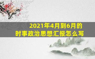 2021年4月到6月的时事政治思想汇报怎么写