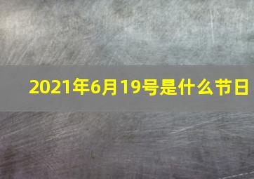 2021年6月19号是什么节日