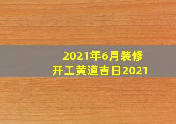 2021年6月装修开工黄道吉日2021