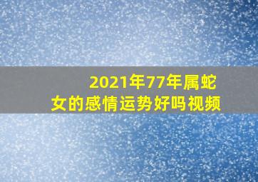 2021年77年属蛇女的感情运势好吗视频