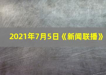 2021年7月5日《新闻联播》