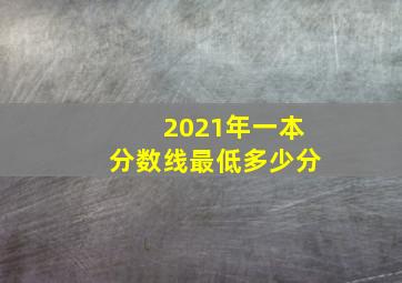 2021年一本分数线最低多少分