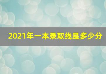 2021年一本录取线是多少分