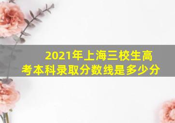 2021年上海三校生高考本科录取分数线是多少分