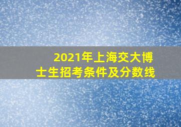 2021年上海交大博士生招考条件及分数线