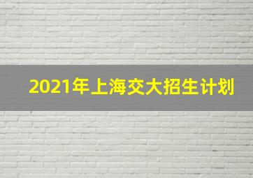 2021年上海交大招生计划