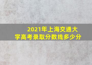 2021年上海交通大学高考录取分数线多少分