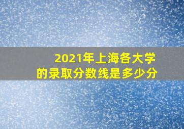 2021年上海各大学的录取分数线是多少分