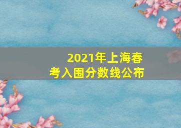 2021年上海春考入围分数线公布