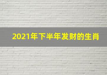 2021年下半年发财的生肖