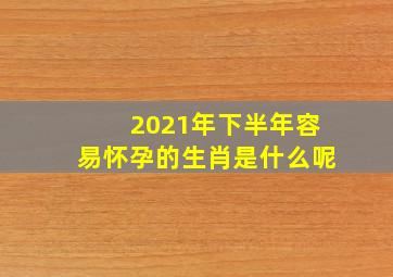 2021年下半年容易怀孕的生肖是什么呢