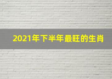 2021年下半年最旺的生肖