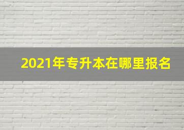 2021年专升本在哪里报名