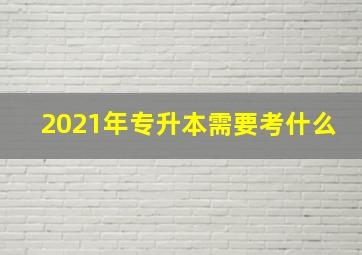 2021年专升本需要考什么