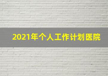 2021年个人工作计划医院