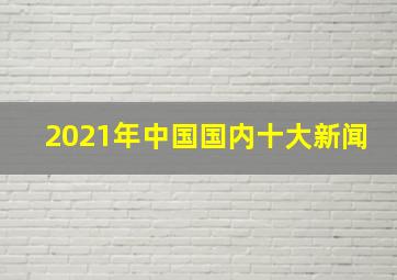 2021年中国国内十大新闻