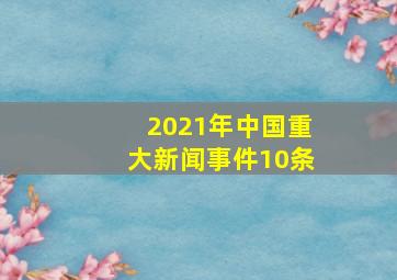 2021年中国重大新闻事件10条