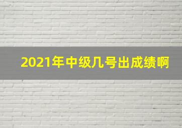 2021年中级几号出成绩啊