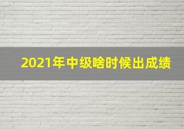 2021年中级啥时候出成绩